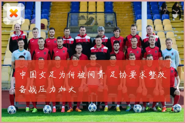 中国女足为何被问责 足协要求整改备战压力加大