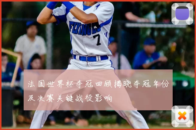 法国世界杯夺冠回顾揭晓夺冠年份及决赛关键战役影响