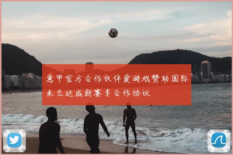 意甲官方合作伙伴爱游戏赞助国际米兰达成新赛季合作协议