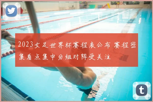 2023女足世界杯赛程表公布 赛程密集看点集中分组对阵受关注