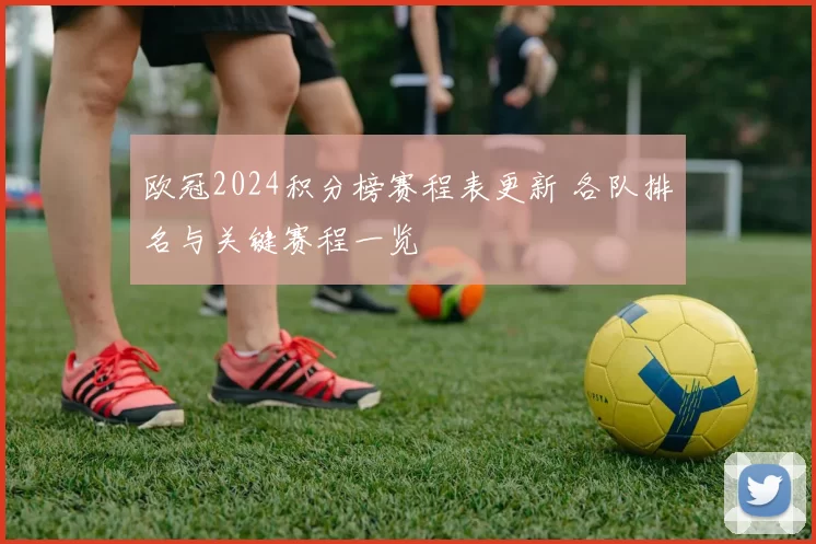 欧冠2024积分榜赛程表更新 各队排名与关键赛程一览