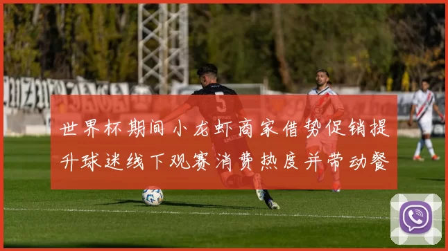 世界杯期间小龙虾商家借势促销提升球迷线下观赛消费热度并带动餐饮业绩