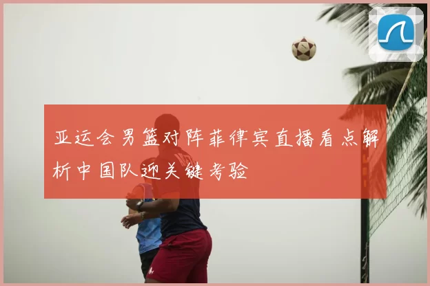 亚运会男篮对阵菲律宾直播看点解析中国队迎关键考验