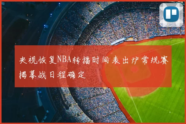 央视恢复NBA转播时间表出炉常规赛揭幕战日程确定