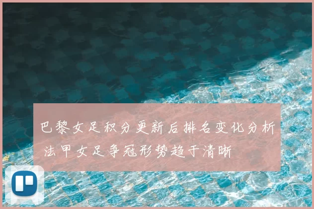 巴黎女足积分更新后排名变化分析 法甲女足争冠形势趋于清晰