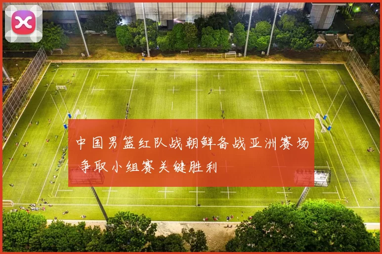 中国男篮红队战朝鲜备战亚洲赛场 争取小组赛关键胜利