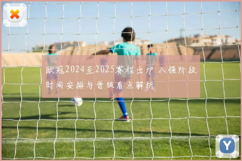 欧冠2024至2025赛程出炉 八强阶段时间安排与晋级看点解析