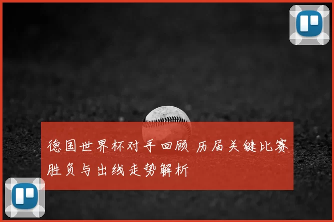 德国世界杯对手回顾 历届关键比赛胜负与出线走势解析
