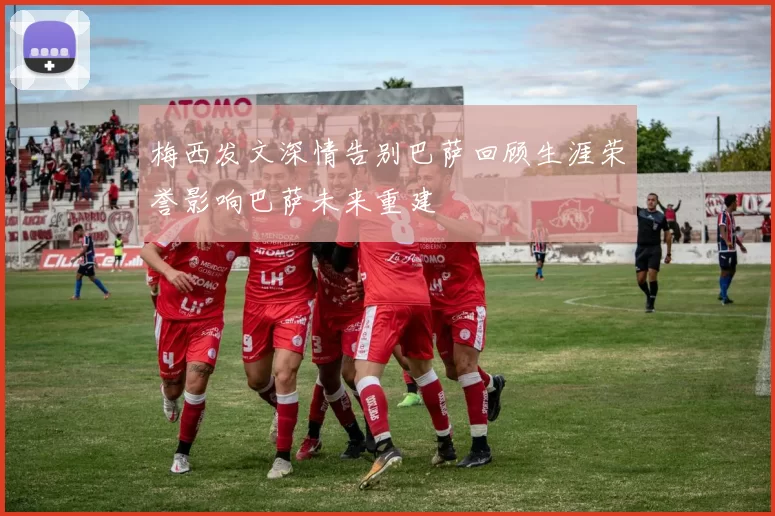 梅西发文深情告别巴萨回顾生涯荣誉影响巴萨未来重建