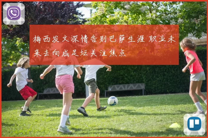 梅西发文深情告别巴萨生涯 职业未来去向成足坛关注焦点