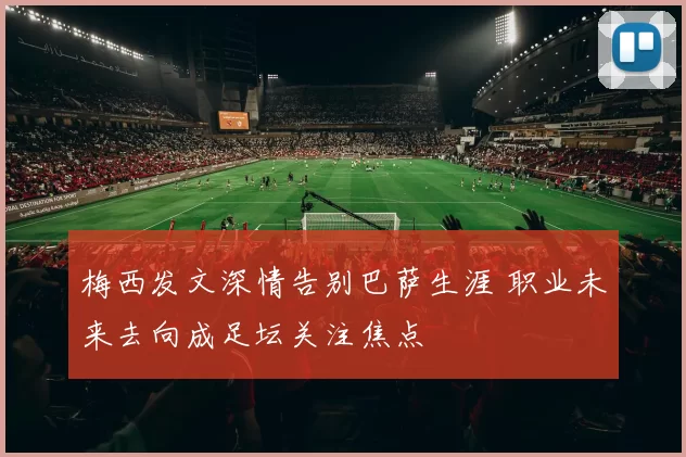 梅西发文深情告别巴萨生涯 职业未来去向成足坛关注焦点