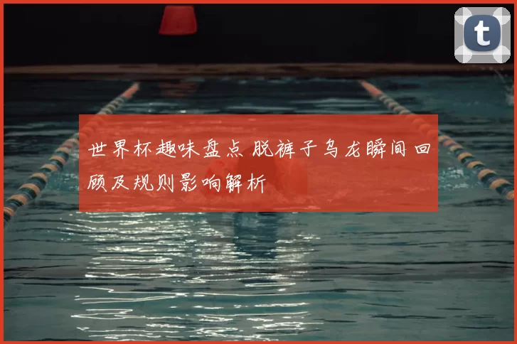 世界杯趣味盘点 脱裤子乌龙瞬间回顾及规则影响解析