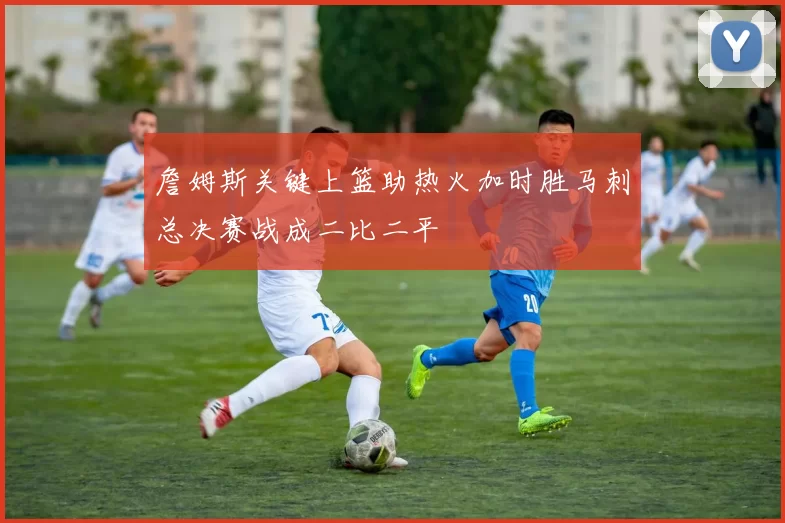 詹姆斯关键上篮助热火加时胜马刺总决赛战成二比二平