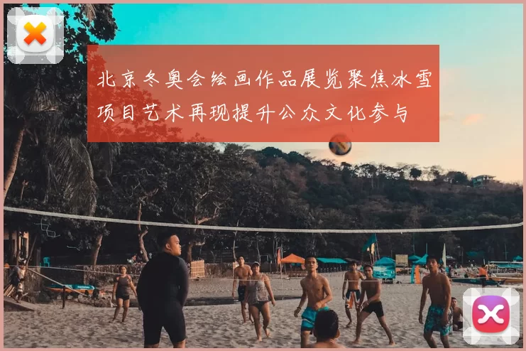 北京冬奥会绘画作品展览聚焦冰雪项目艺术再现提升公众文化参与