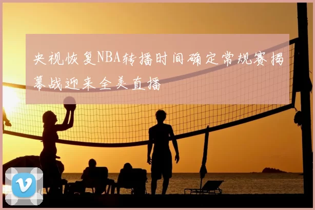 央视恢复NBA转播时间确定常规赛揭幕战迎来全美直播