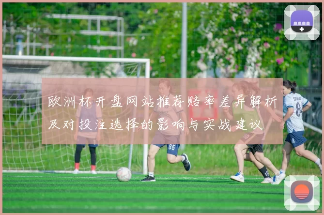 欧洲杯开盘网站推荐赔率差异解析及对投注选择的影响与实战建议