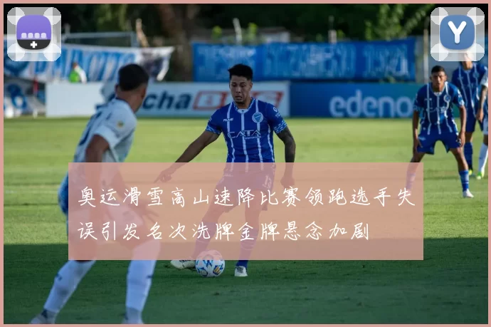 奥运滑雪高山速降比赛领跑选手失误引发名次洗牌金牌悬念加剧