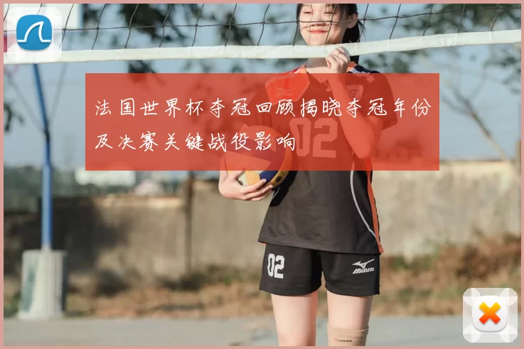 法国世界杯夺冠回顾揭晓夺冠年份及决赛关键战役影响