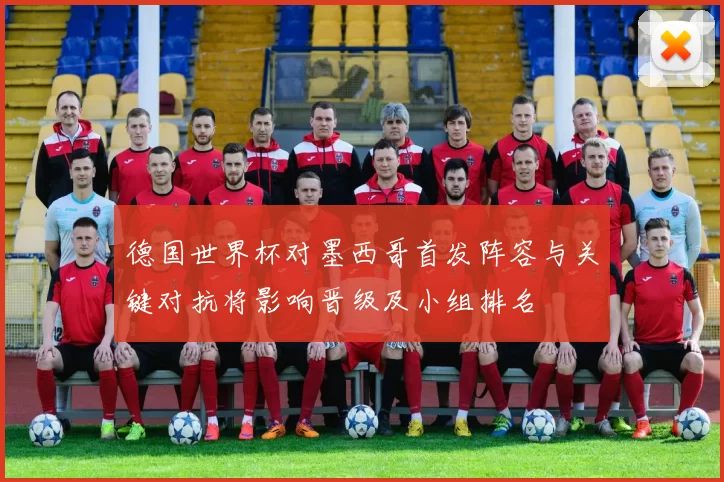 德国世界杯对墨西哥首发阵容与关键对抗将影响晋级及小组排名