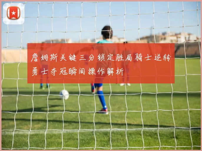 詹姆斯关键三分锁定胜局骑士逆转勇士夺冠瞬间操作解析