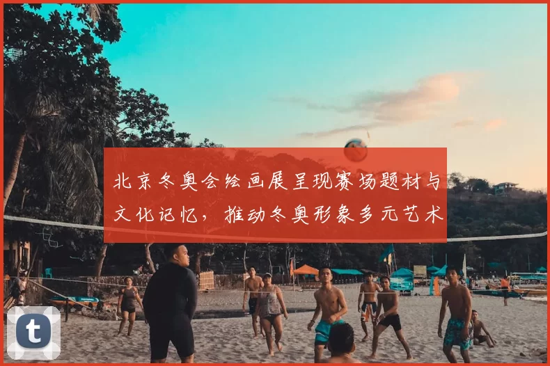 北京冬奥会绘画展呈现赛场题材与文化记忆，推动冬奥形象多元艺术传播