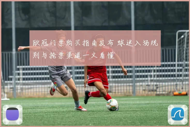 欧冠门票购买指南发布 球迷入场规则与抢票渠道一文看懂