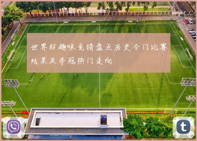 世界杯趣味竞猜盘点历史冷门比赛结果及夺冠热门走向