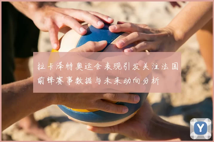 拉卡泽特奥运会表现引发关注法国前锋赛事数据与未来动向分析
