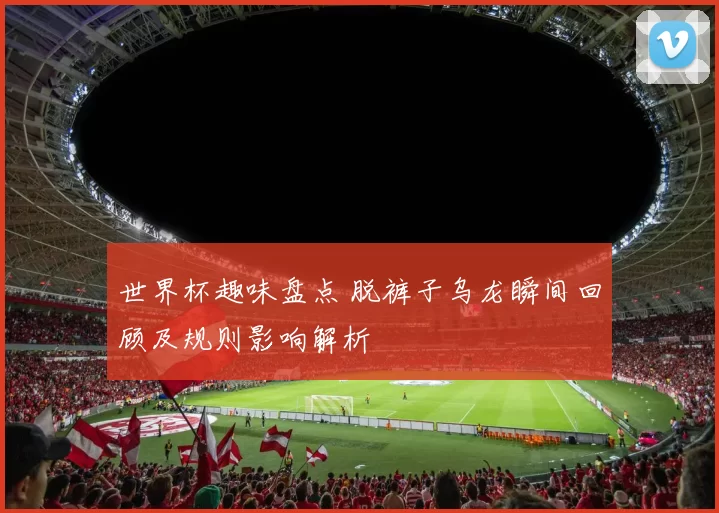 世界杯趣味盘点 脱裤子乌龙瞬间回顾及规则影响解析