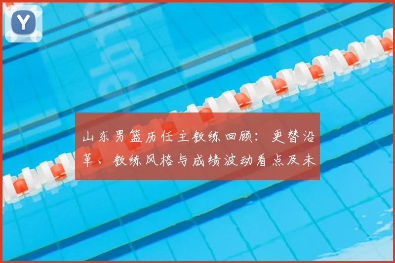 山东男篮历任主教练回顾:更替沿革、教练风格与成绩波动看点及未来展望