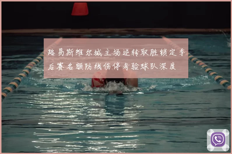 路易斯维尔城主场逆转取胜锁定季后赛名额防线伤停考验球队深度