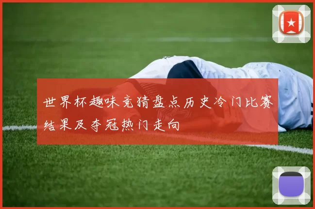 世界杯趣味竞猜盘点历史冷门比赛结果及夺冠热门走向