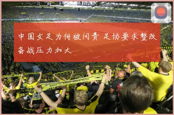 中国女足为何被问责 足协要求整改备战压力加大