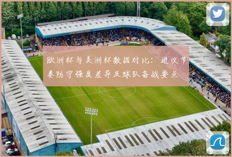 欧洲杯与美洲杯数据对比：进攻节奏防守强度差异及球队备战要点