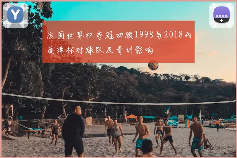 法国世界杯夺冠回顾1998与2018两度捧杯对球队及青训影响