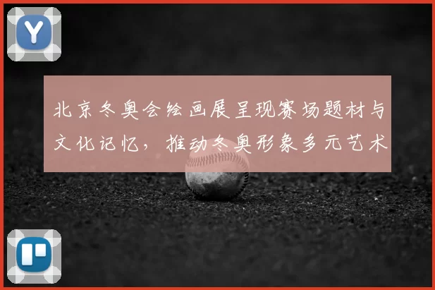 北京冬奥会绘画展呈现赛场题材与文化记忆，推动冬奥形象多元艺术传播