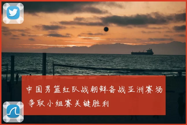 中国男篮红队战朝鲜备战亚洲赛场 争取小组赛关键胜利