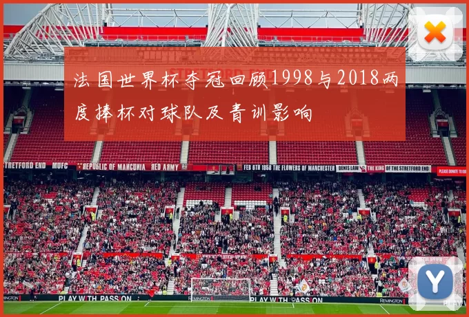 法国世界杯夺冠回顾1998与2018两度捧杯对球队及青训影响