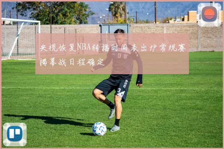 央视恢复NBA转播时间表出炉常规赛揭幕战日程确定