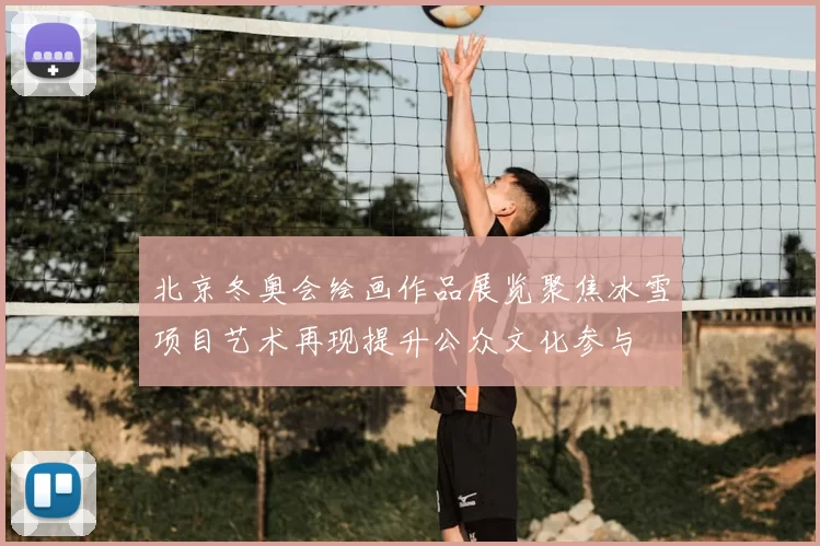 北京冬奥会绘画作品展览聚焦冰雪项目艺术再现提升公众文化参与