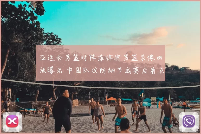 亚运会男篮对阵菲律宾男篮录像回放曝光 中国队攻防细节成赛后看点