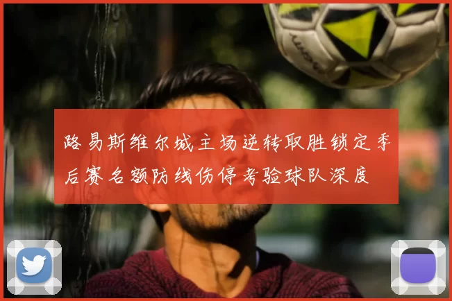 路易斯维尔城主场逆转取胜锁定季后赛名额防线伤停考验球队深度