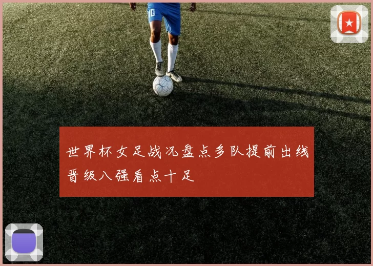 世界杯女足战况盘点多队提前出线晋级八强看点十足