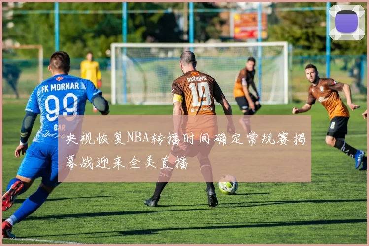 央视恢复NBA转播时间确定常规赛揭幕战迎来全美直播