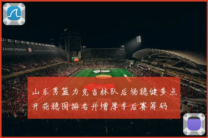 山东男篮力克吉林队后场稳健多点开花稳固排名并增厚季后赛筹码