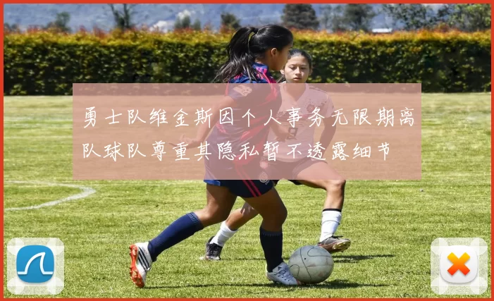 勇士队维金斯因个人事务无限期离队球队尊重其隐私暂不透露细节