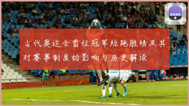 古代奥运会首位冠军短跑胜绩及其对赛事制度的影响与历史解读