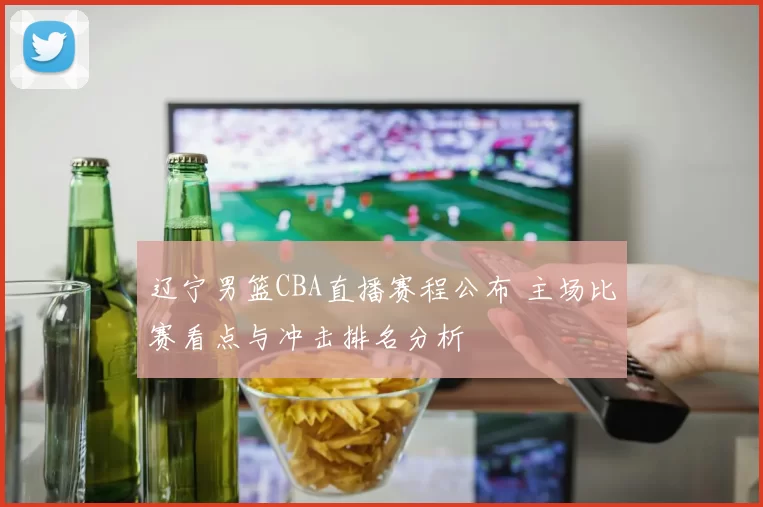 辽宁男篮CBA直播赛程公布 主场比赛看点与冲击排名分析