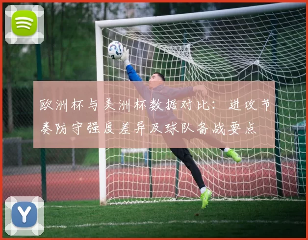 欧洲杯与美洲杯数据对比：进攻节奏防守强度差异及球队备战要点