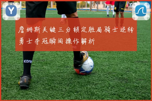 詹姆斯关键三分锁定胜局骑士逆转勇士夺冠瞬间操作解析